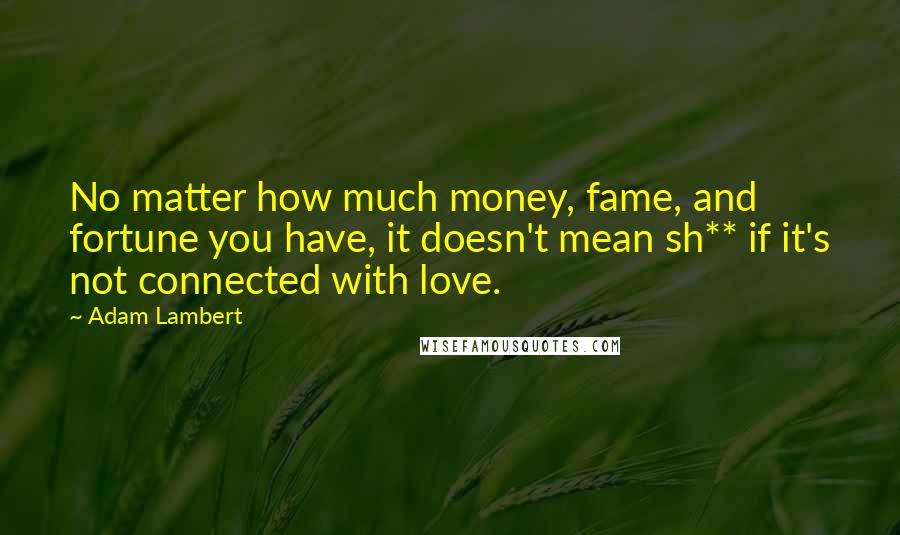 Adam Lambert Quotes: No matter how much money, fame, and fortune you have, it doesn't mean sh** if it's not connected with love.