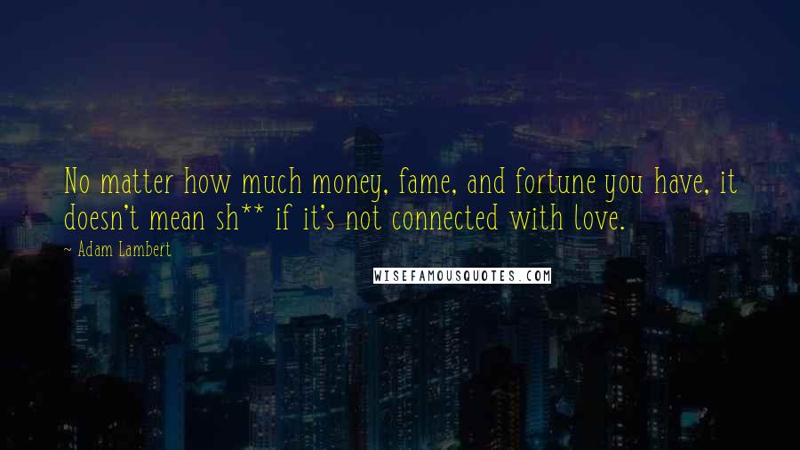 Adam Lambert Quotes: No matter how much money, fame, and fortune you have, it doesn't mean sh** if it's not connected with love.