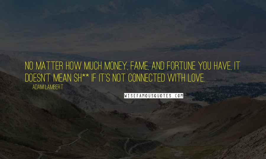 Adam Lambert Quotes: No matter how much money, fame, and fortune you have, it doesn't mean sh** if it's not connected with love.