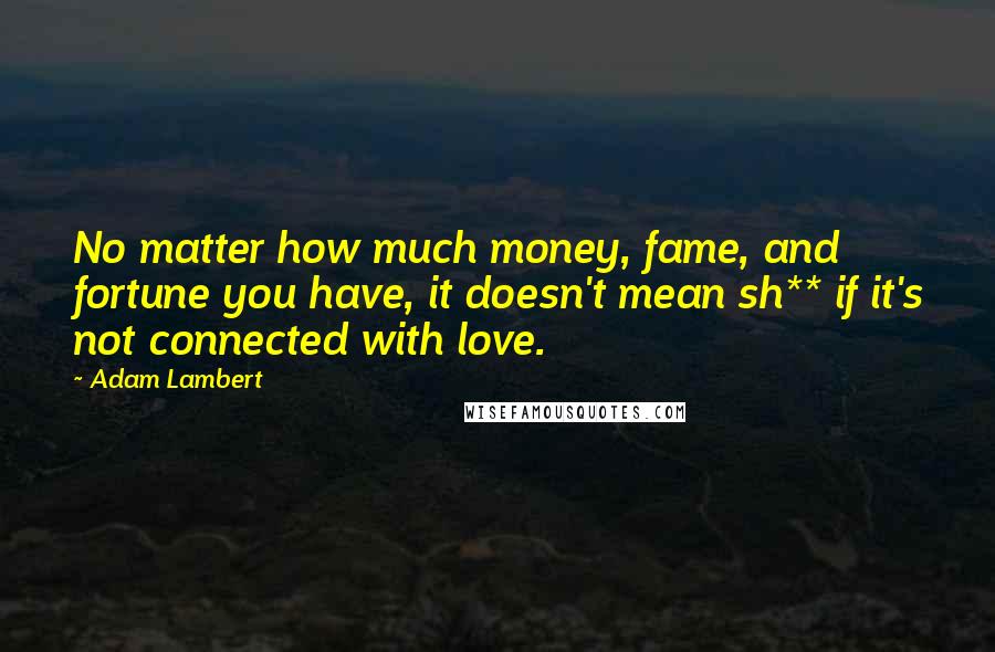 Adam Lambert Quotes: No matter how much money, fame, and fortune you have, it doesn't mean sh** if it's not connected with love.