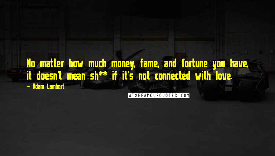 Adam Lambert Quotes: No matter how much money, fame, and fortune you have, it doesn't mean sh** if it's not connected with love.