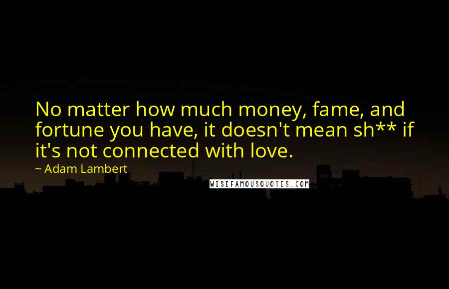 Adam Lambert Quotes: No matter how much money, fame, and fortune you have, it doesn't mean sh** if it's not connected with love.