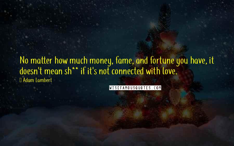 Adam Lambert Quotes: No matter how much money, fame, and fortune you have, it doesn't mean sh** if it's not connected with love.