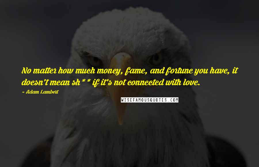 Adam Lambert Quotes: No matter how much money, fame, and fortune you have, it doesn't mean sh** if it's not connected with love.