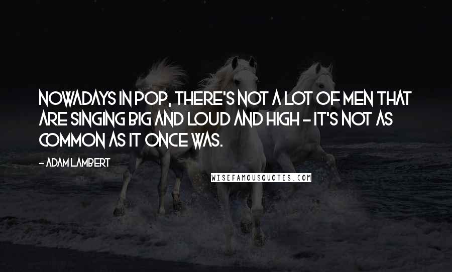 Adam Lambert Quotes: Nowadays in pop, there's not a lot of men that are singing big and loud and high - it's not as common as it once was.