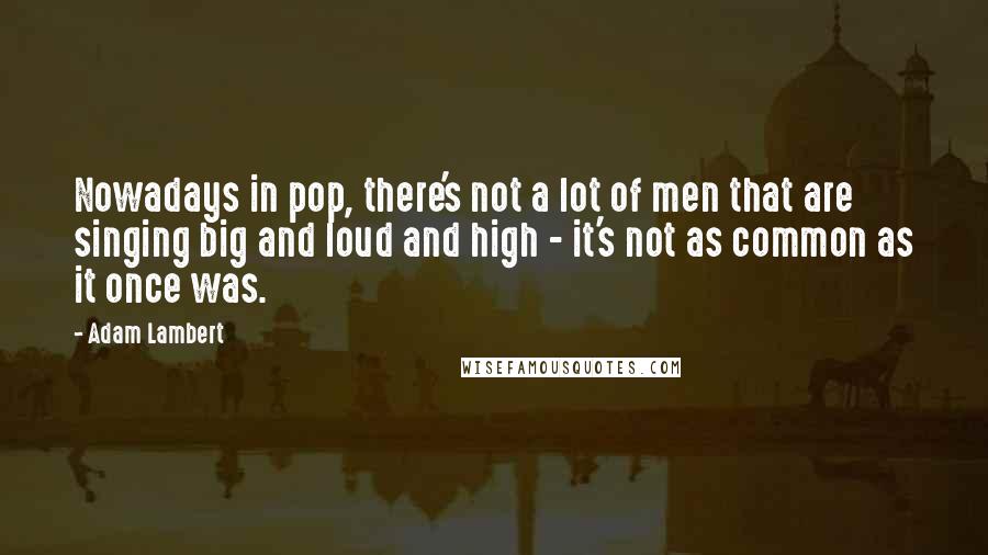 Adam Lambert Quotes: Nowadays in pop, there's not a lot of men that are singing big and loud and high - it's not as common as it once was.