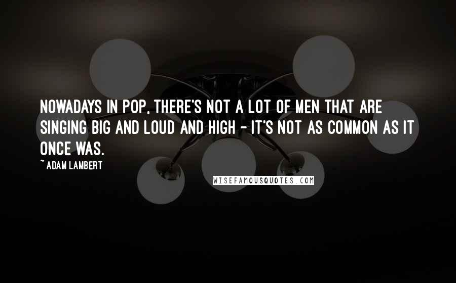 Adam Lambert Quotes: Nowadays in pop, there's not a lot of men that are singing big and loud and high - it's not as common as it once was.