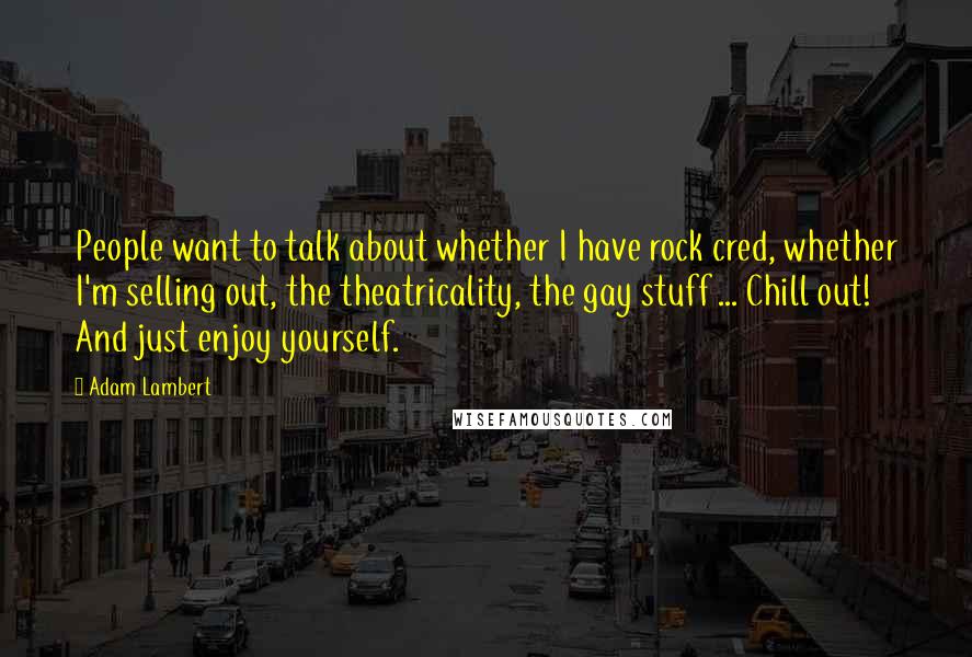 Adam Lambert Quotes: People want to talk about whether I have rock cred, whether I'm selling out, the theatricality, the gay stuff ... Chill out! And just enjoy yourself.