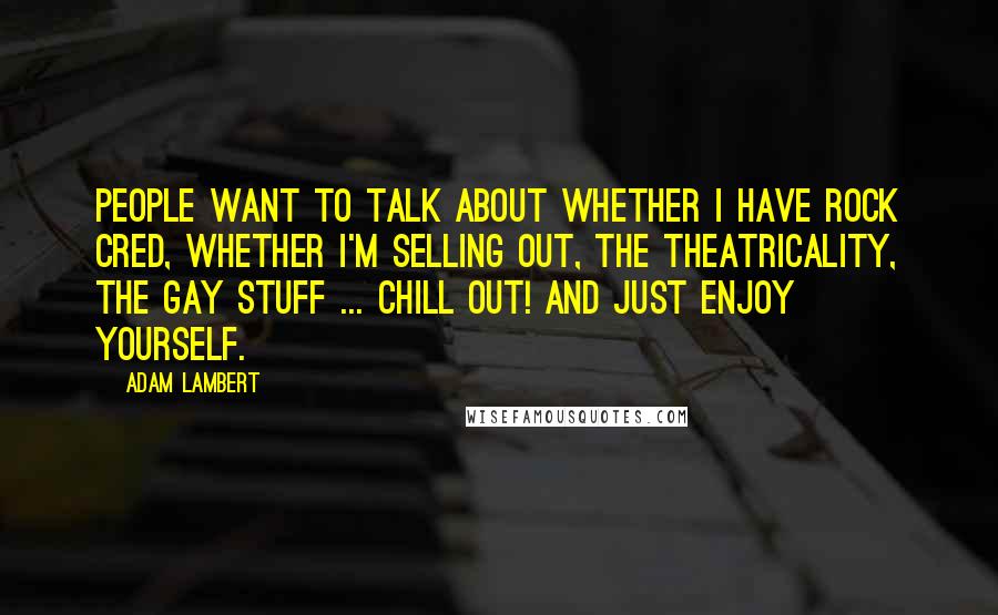 Adam Lambert Quotes: People want to talk about whether I have rock cred, whether I'm selling out, the theatricality, the gay stuff ... Chill out! And just enjoy yourself.