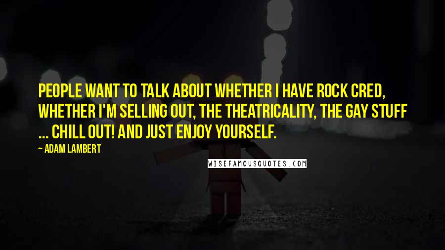 Adam Lambert Quotes: People want to talk about whether I have rock cred, whether I'm selling out, the theatricality, the gay stuff ... Chill out! And just enjoy yourself.