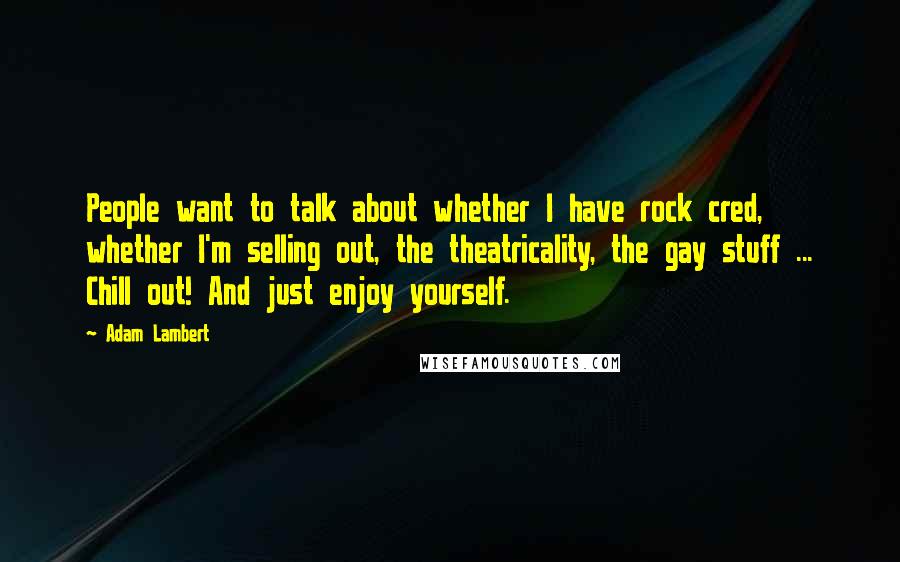 Adam Lambert Quotes: People want to talk about whether I have rock cred, whether I'm selling out, the theatricality, the gay stuff ... Chill out! And just enjoy yourself.