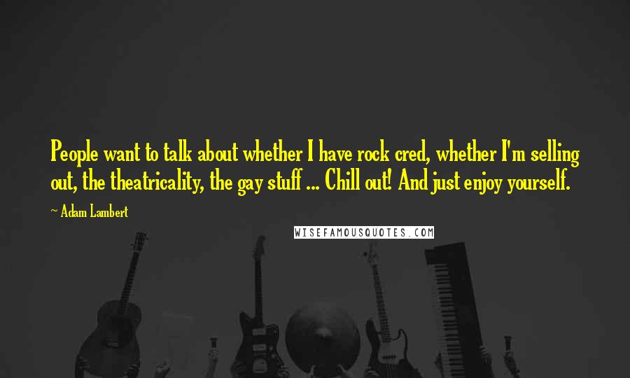 Adam Lambert Quotes: People want to talk about whether I have rock cred, whether I'm selling out, the theatricality, the gay stuff ... Chill out! And just enjoy yourself.