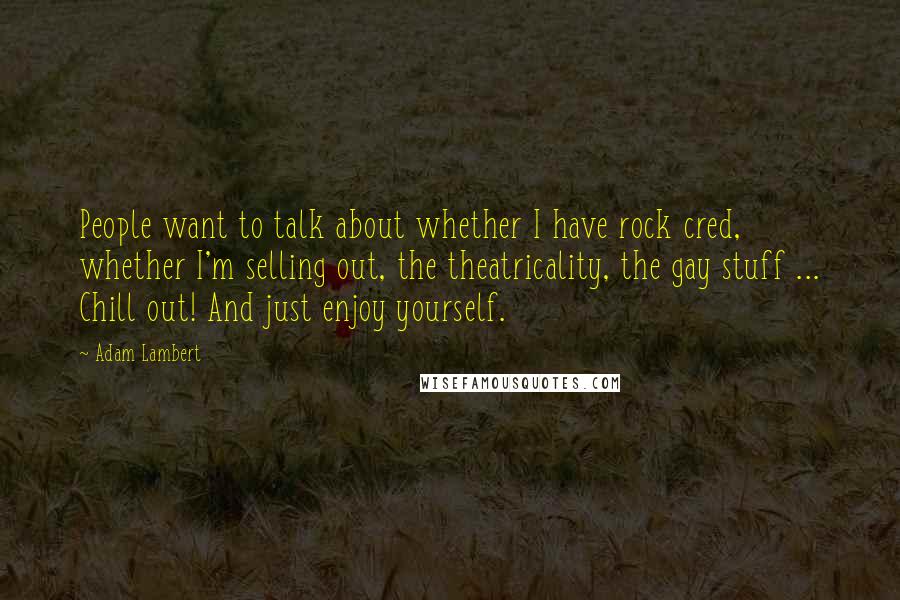 Adam Lambert Quotes: People want to talk about whether I have rock cred, whether I'm selling out, the theatricality, the gay stuff ... Chill out! And just enjoy yourself.