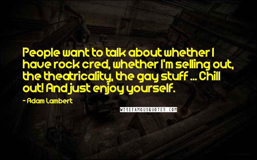 Adam Lambert Quotes: People want to talk about whether I have rock cred, whether I'm selling out, the theatricality, the gay stuff ... Chill out! And just enjoy yourself.