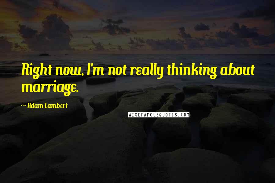 Adam Lambert Quotes: Right now, I'm not really thinking about marriage.