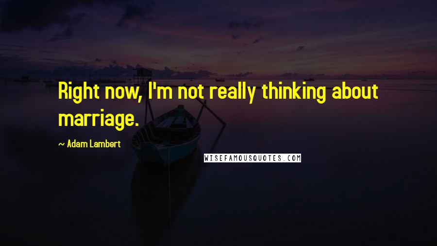 Adam Lambert Quotes: Right now, I'm not really thinking about marriage.