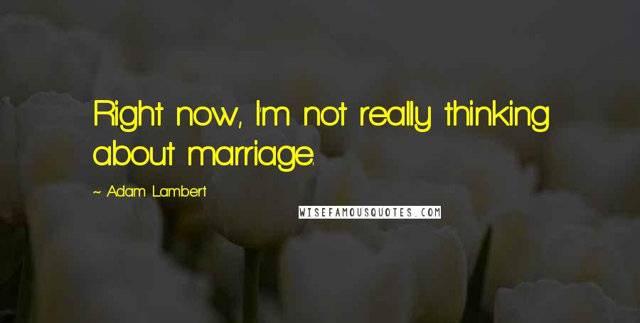 Adam Lambert Quotes: Right now, I'm not really thinking about marriage.