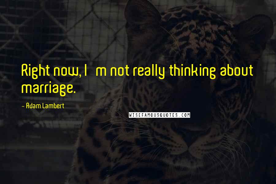 Adam Lambert Quotes: Right now, I'm not really thinking about marriage.