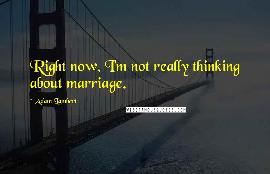 Adam Lambert Quotes: Right now, I'm not really thinking about marriage.