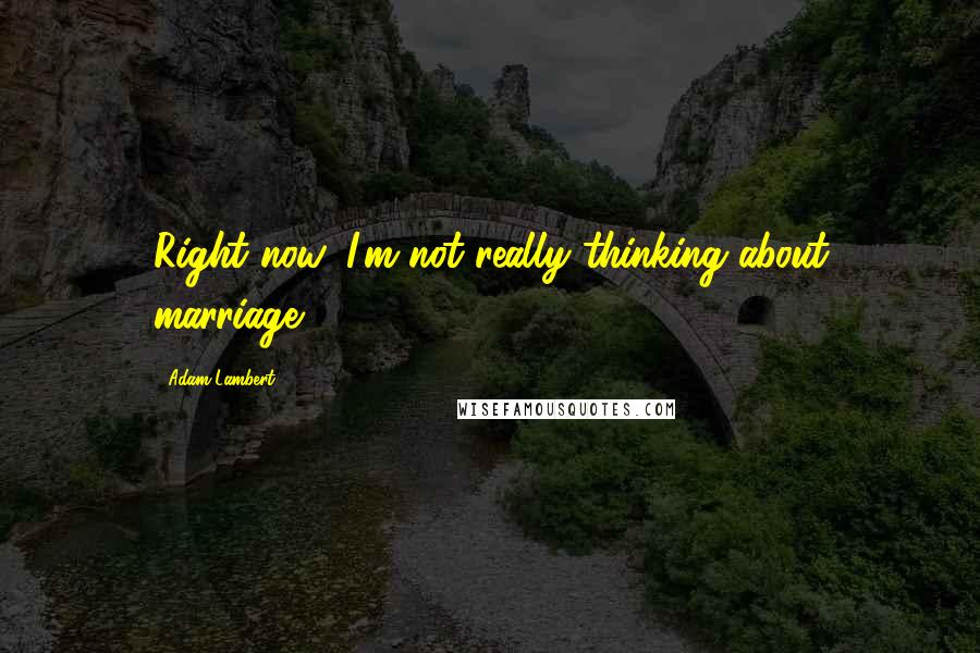 Adam Lambert Quotes: Right now, I'm not really thinking about marriage.