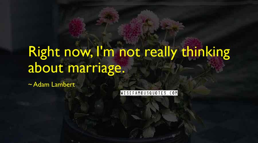 Adam Lambert Quotes: Right now, I'm not really thinking about marriage.