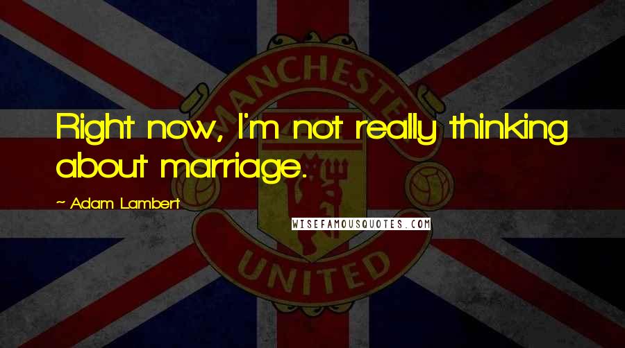 Adam Lambert Quotes: Right now, I'm not really thinking about marriage.