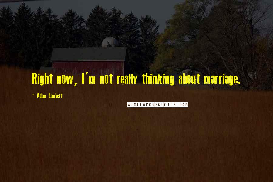 Adam Lambert Quotes: Right now, I'm not really thinking about marriage.