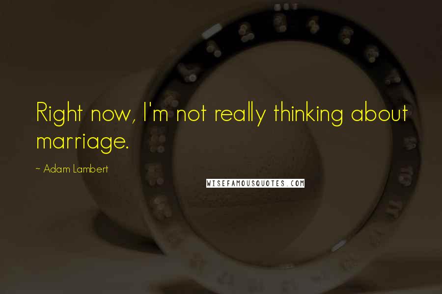 Adam Lambert Quotes: Right now, I'm not really thinking about marriage.