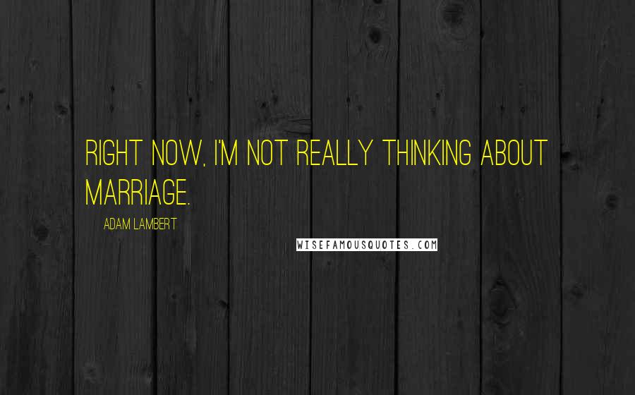 Adam Lambert Quotes: Right now, I'm not really thinking about marriage.