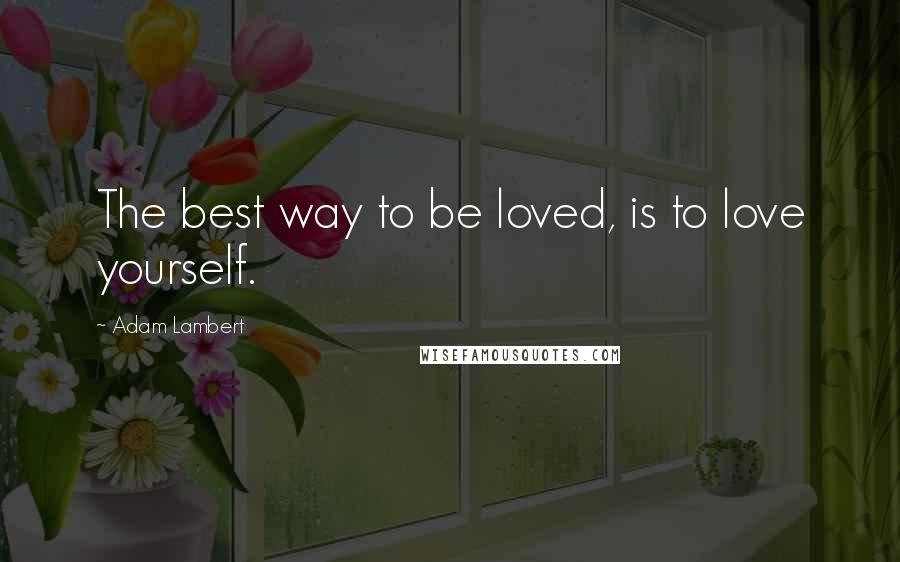 Adam Lambert Quotes: The best way to be loved, is to love yourself.