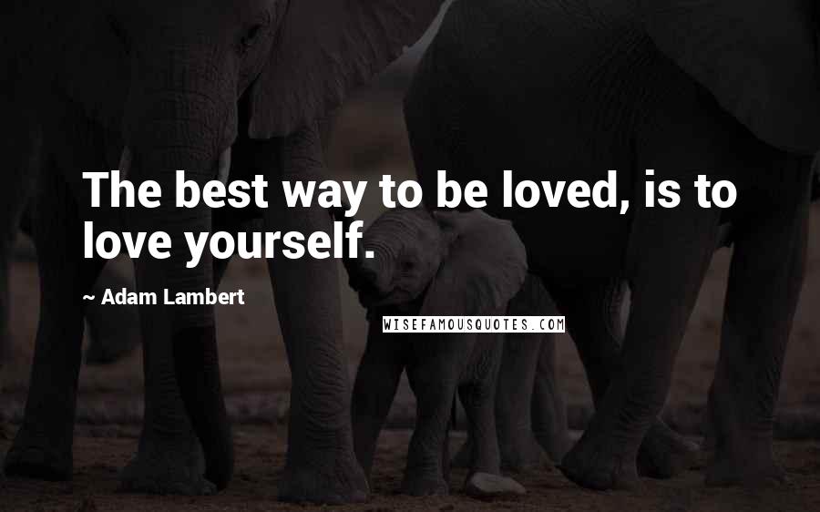 Adam Lambert Quotes: The best way to be loved, is to love yourself.