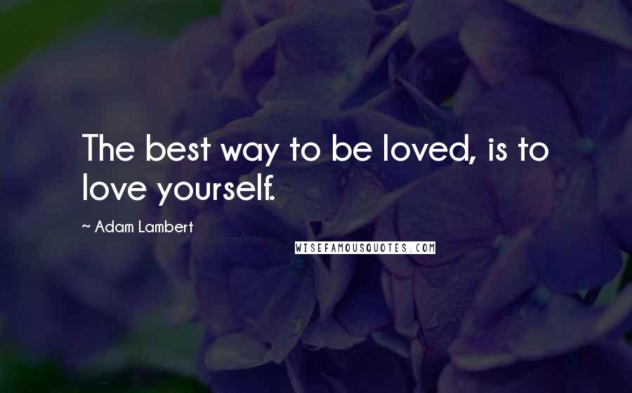 Adam Lambert Quotes: The best way to be loved, is to love yourself.