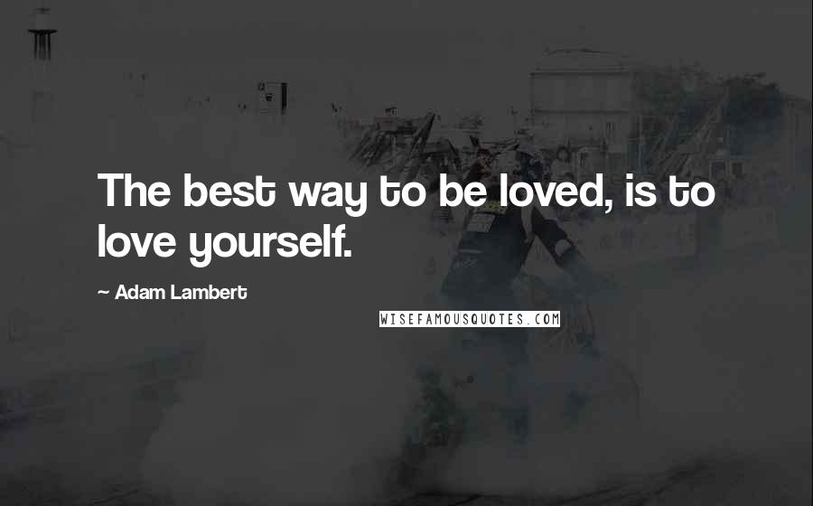 Adam Lambert Quotes: The best way to be loved, is to love yourself.