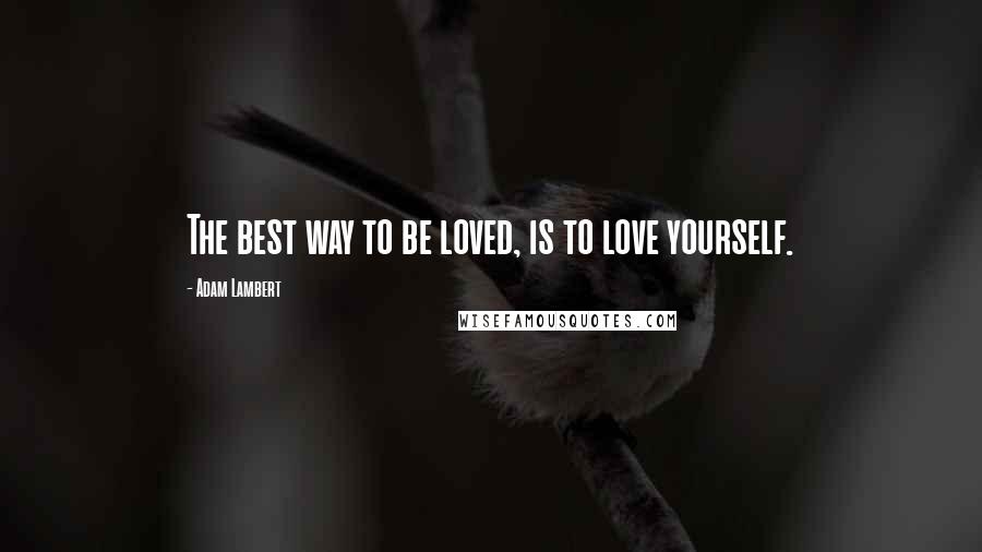 Adam Lambert Quotes: The best way to be loved, is to love yourself.