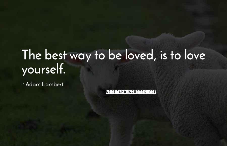 Adam Lambert Quotes: The best way to be loved, is to love yourself.