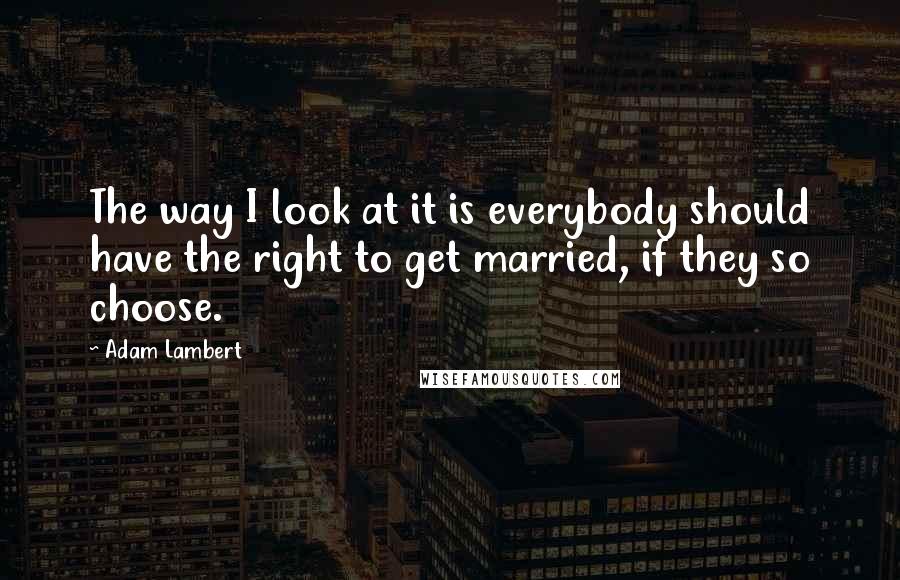 Adam Lambert Quotes: The way I look at it is everybody should have the right to get married, if they so choose.