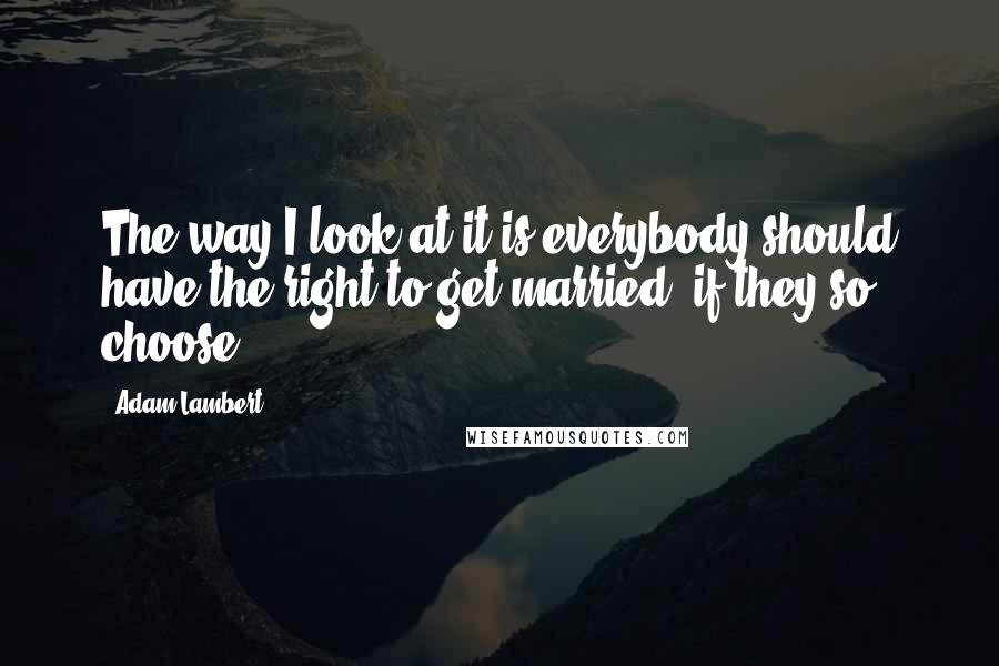 Adam Lambert Quotes: The way I look at it is everybody should have the right to get married, if they so choose.