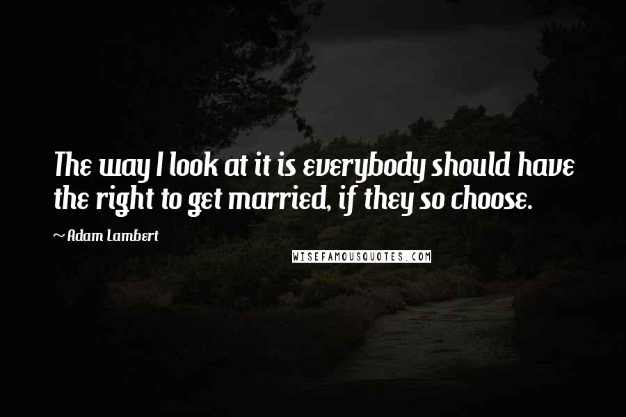 Adam Lambert Quotes: The way I look at it is everybody should have the right to get married, if they so choose.