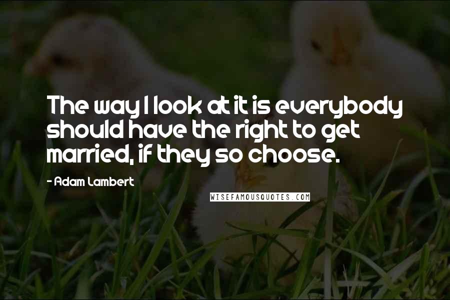 Adam Lambert Quotes: The way I look at it is everybody should have the right to get married, if they so choose.