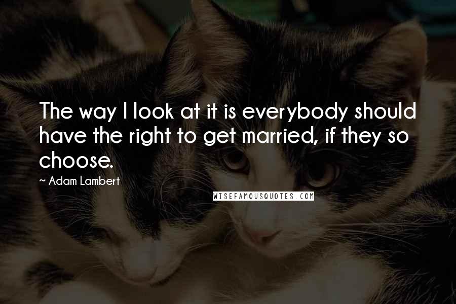 Adam Lambert Quotes: The way I look at it is everybody should have the right to get married, if they so choose.
