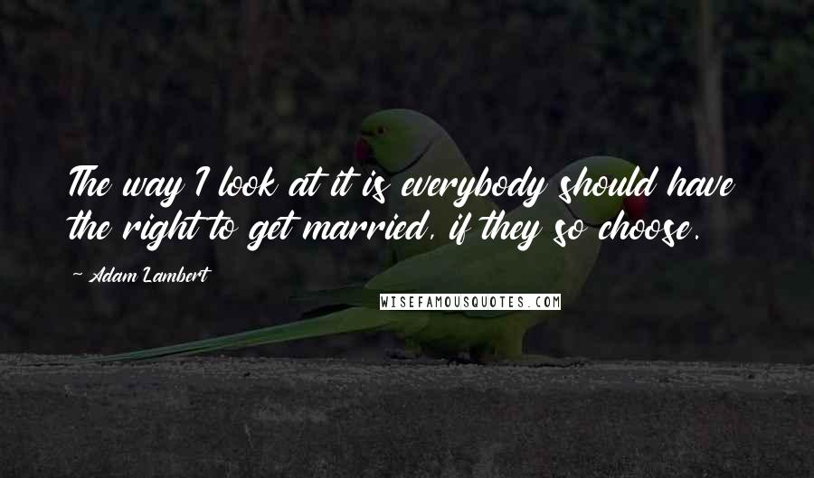 Adam Lambert Quotes: The way I look at it is everybody should have the right to get married, if they so choose.