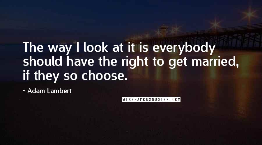 Adam Lambert Quotes: The way I look at it is everybody should have the right to get married, if they so choose.