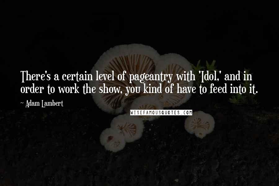 Adam Lambert Quotes: There's a certain level of pageantry with 'Idol,' and in order to work the show, you kind of have to feed into it.