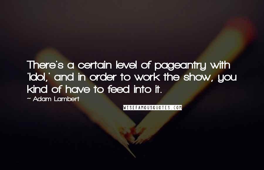 Adam Lambert Quotes: There's a certain level of pageantry with 'Idol,' and in order to work the show, you kind of have to feed into it.