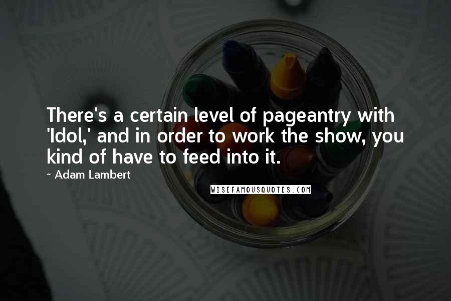 Adam Lambert Quotes: There's a certain level of pageantry with 'Idol,' and in order to work the show, you kind of have to feed into it.