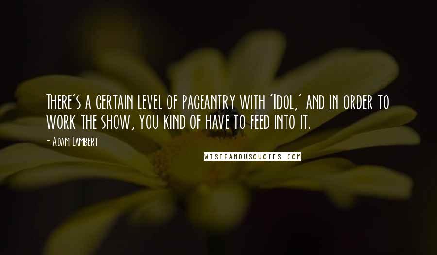 Adam Lambert Quotes: There's a certain level of pageantry with 'Idol,' and in order to work the show, you kind of have to feed into it.