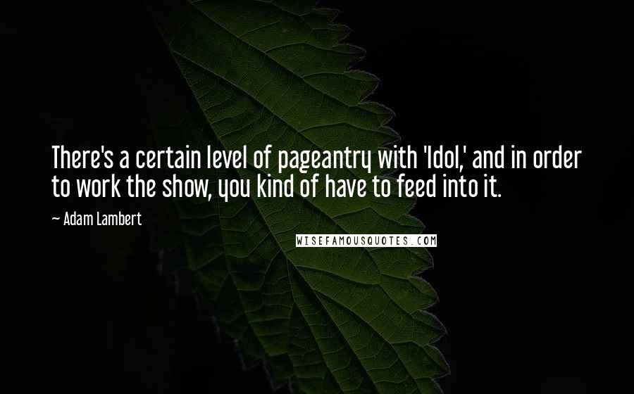 Adam Lambert Quotes: There's a certain level of pageantry with 'Idol,' and in order to work the show, you kind of have to feed into it.