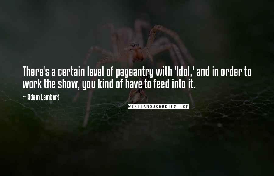 Adam Lambert Quotes: There's a certain level of pageantry with 'Idol,' and in order to work the show, you kind of have to feed into it.