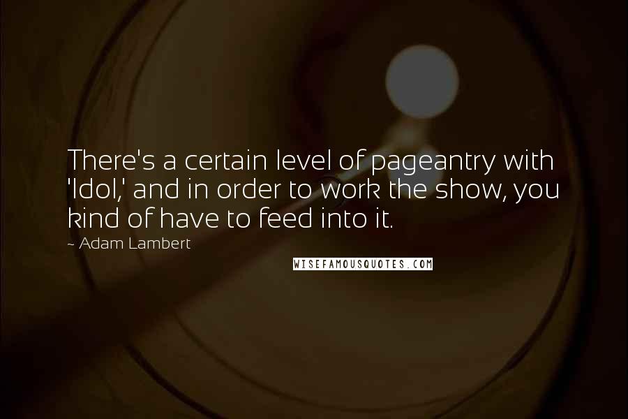 Adam Lambert Quotes: There's a certain level of pageantry with 'Idol,' and in order to work the show, you kind of have to feed into it.