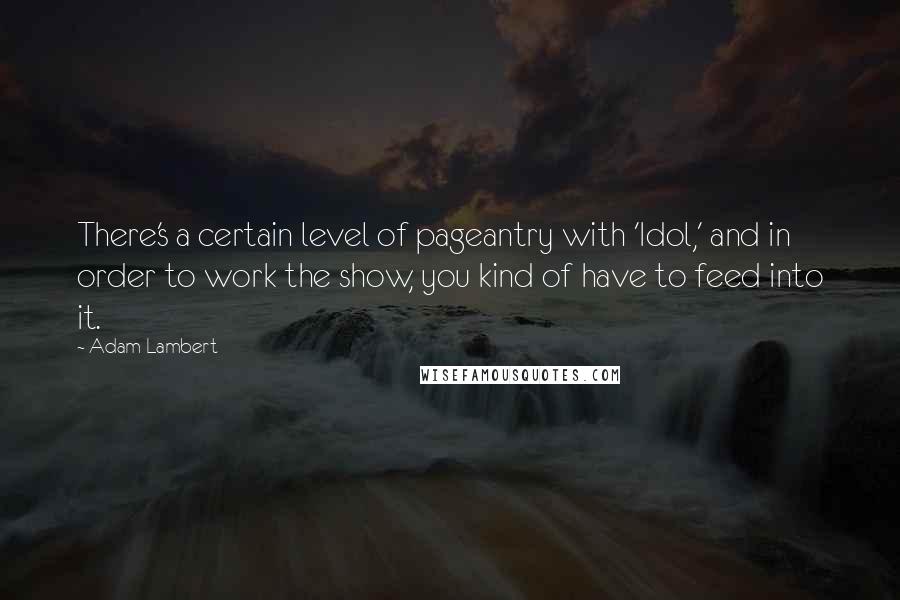 Adam Lambert Quotes: There's a certain level of pageantry with 'Idol,' and in order to work the show, you kind of have to feed into it.